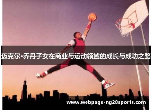 迈克尔·乔丹子女在商业与运动领域的成长与成功之路