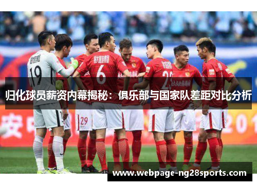 归化球员薪资内幕揭秘：俱乐部与国家队差距对比分析
