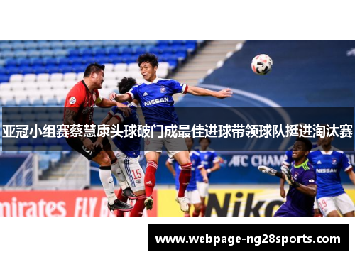 亚冠小组赛蔡慧康头球破门成最佳进球带领球队挺进淘汰赛