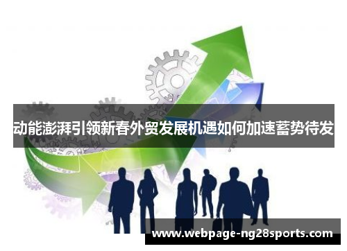 动能澎湃引领新春外贸发展机遇如何加速蓄势待发